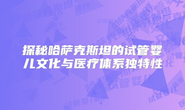 探秘哈萨克斯坦的试管婴儿文化与医疗体系独特性