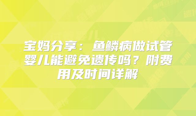 宝妈分享：鱼鳞病做试管婴儿能避免遗传吗？附费用及时间详解