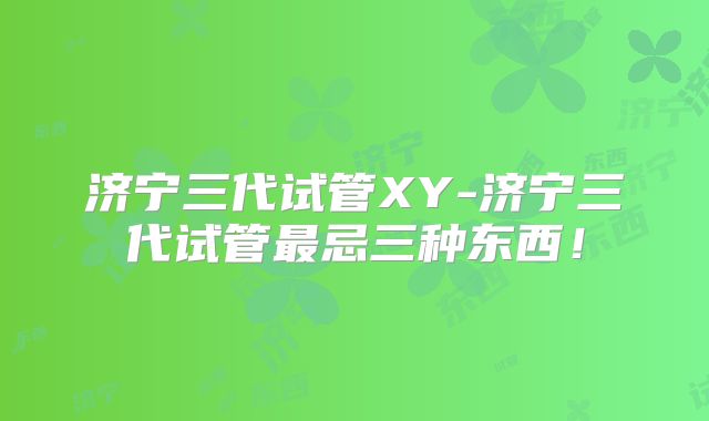 济宁三代试管XY-济宁三代试管最忌三种东西！