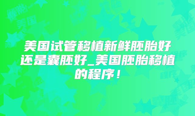 美国试管移植新鲜胚胎好还是囊胚好_美国胚胎移植的程序！