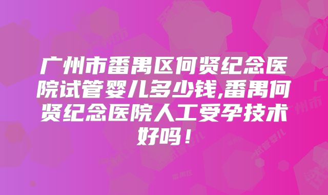 广州市番禺区何贤纪念医院试管婴儿多少钱,番禺何贤纪念医院人工受孕技术好吗！