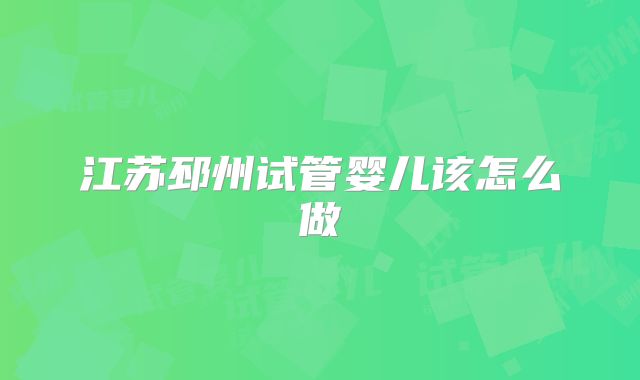 江苏邳州试管婴儿该怎么做