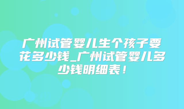 广州试管婴儿生个孩子要花多少钱_广州试管婴儿多少钱明细表！