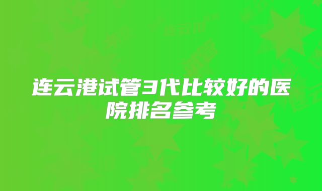 连云港试管3代比较好的医院排名参考