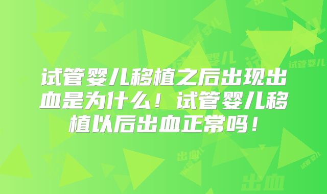 试管婴儿移植之后出现出血是为什么！试管婴儿移植以后出血正常吗！