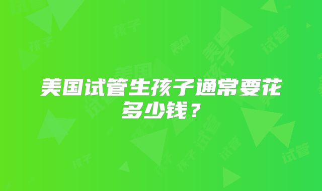 美国试管生孩子通常要花多少钱？