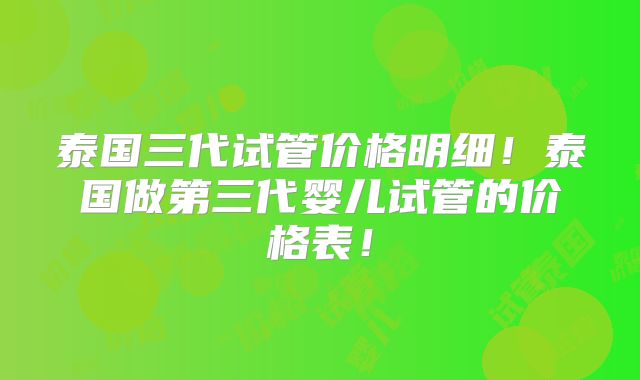 泰国三代试管价格明细！泰国做第三代婴儿试管的价格表！