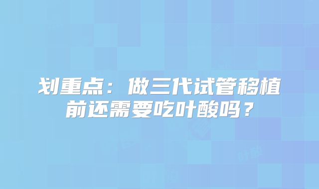 划重点：做三代试管移植前还需要吃叶酸吗？