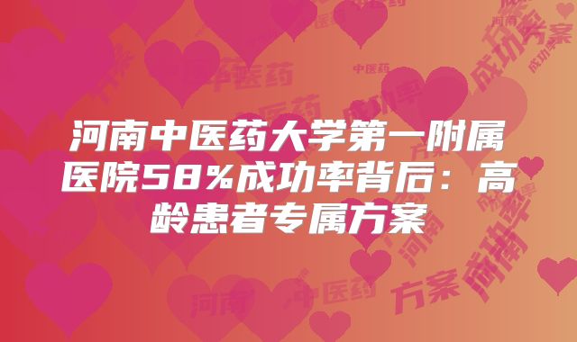 河南中医药大学第一附属医院58%成功率背后：高龄患者专属方案