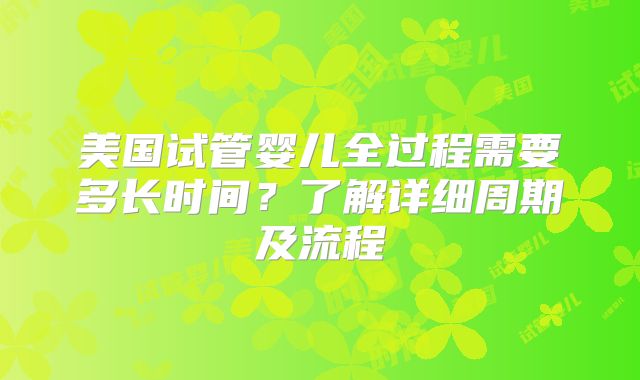 美国试管婴儿全过程需要多长时间?了解详细周期及流程