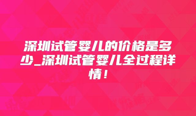 深圳试管婴儿的价格是多少_深圳试管婴儿全过程详情！