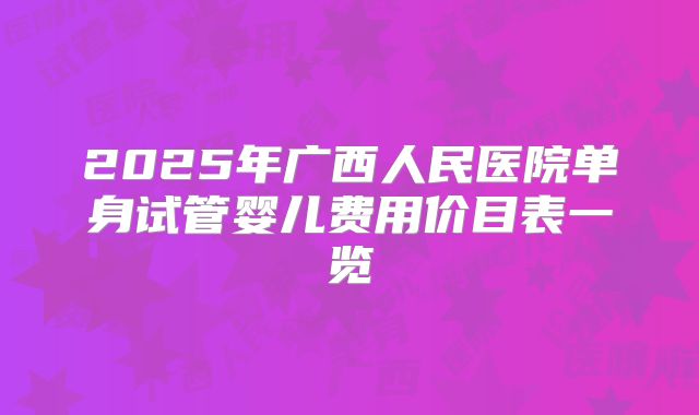 2025年广西人民医院单身试管婴儿费用价目表一览