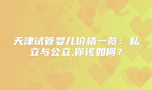 天津试管婴儿价格一览:私立与公立,你该如何?