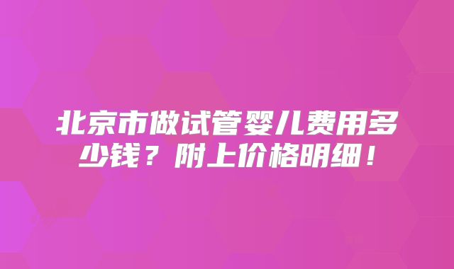 北京市做试管婴儿费用多少钱？附上价格明细！