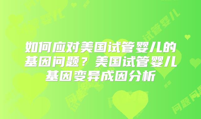 如何应对美国试管婴儿的基因问题？美国试管婴儿基因变异成因分析
