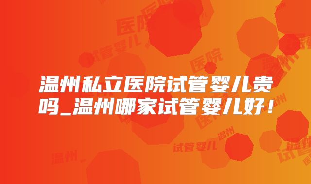 温州私立医院试管婴儿贵吗_温州哪家试管婴儿好!