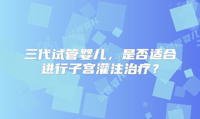 三代试管婴儿，是否适合进行子宫灌注治疗？