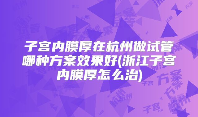 子宫内膜厚在杭州做试管哪种方案效果好(浙江子宫内膜厚怎么治)