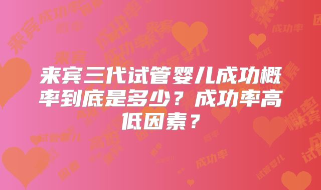 来宾三代试管婴儿成功概率到底是多少?成功率高低因素?
