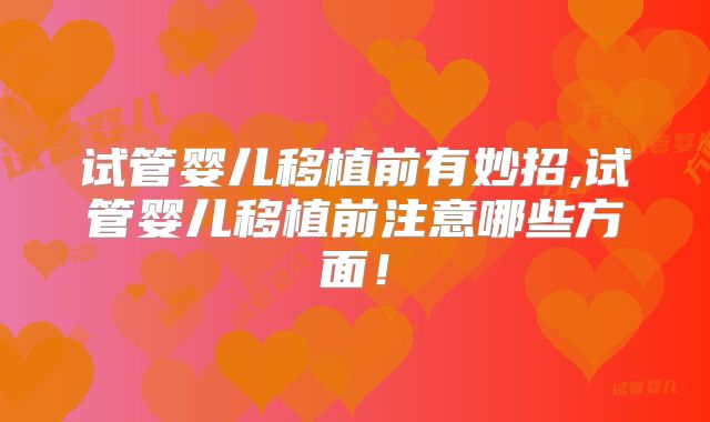 试管婴儿移植前有妙招,试管婴儿移植前注意哪些方面!