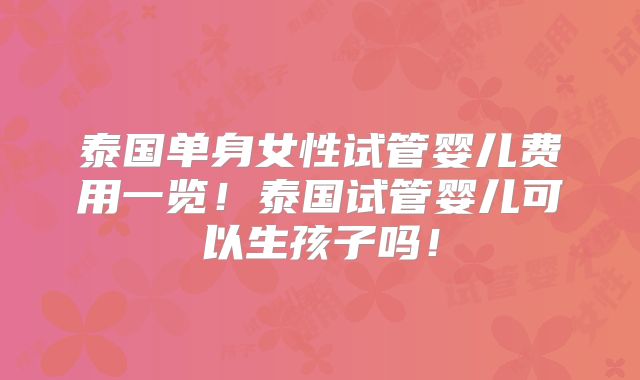 泰国单身女性试管婴儿费用一览！泰国试管婴儿可以生孩子吗！