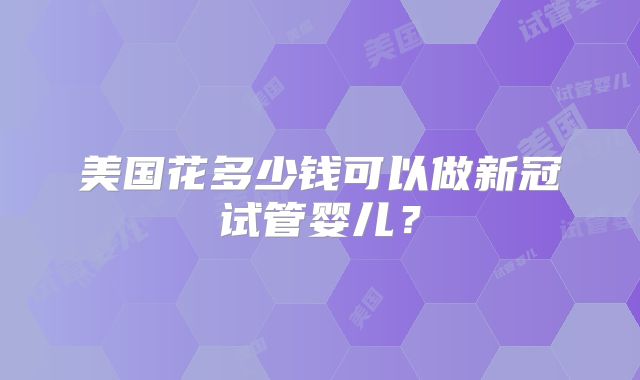 美国花多少钱可以做新冠试管婴儿？