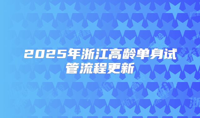 2025年浙江高龄单身试管流程更新