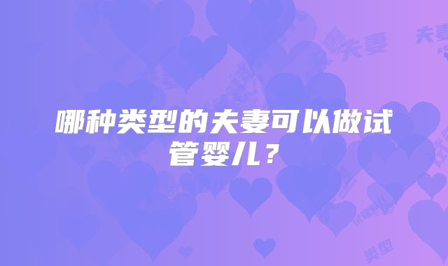 哪种类型的夫妻可以做试管婴儿？