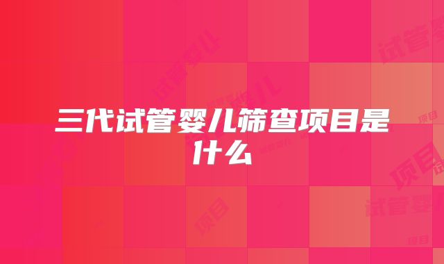 三代试管婴儿筛查项目是什么