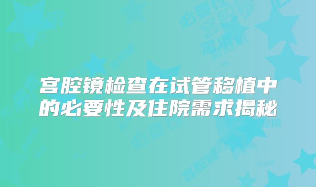 宫腔镜检查在试管移植中的必要性及住院需求揭秘