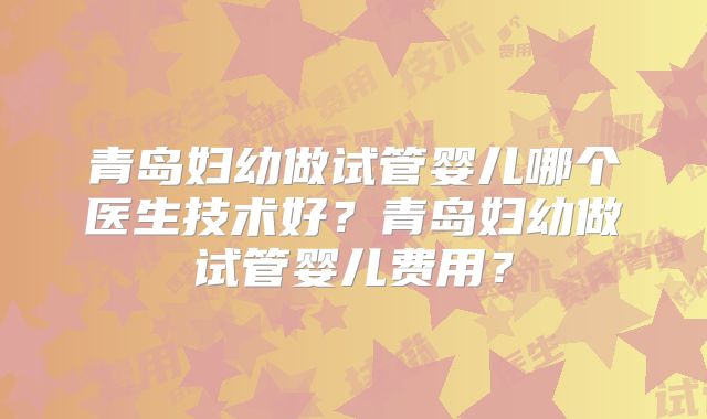 青岛妇幼做试管婴儿哪个医生技术好？青岛妇幼做试管婴儿费用？