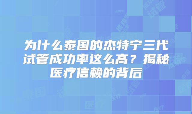 为什么泰国的杰特宁三代试管成功率这么高？揭秘医疗信赖的背后