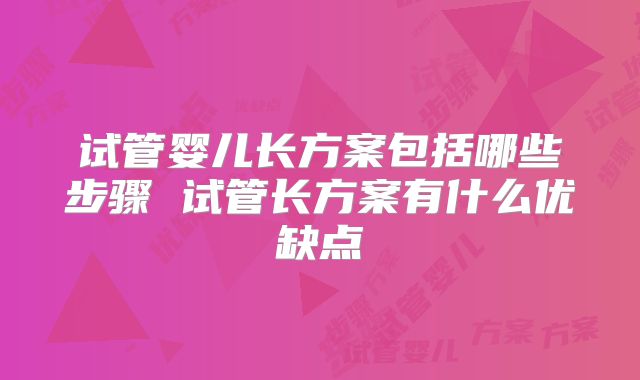 试管婴儿长方案包括哪些步骤 试管长方案有什么优缺点