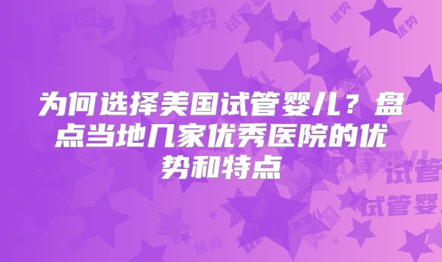 为何选择美国试管婴儿？盘点当地几家优秀医院的优势和特点