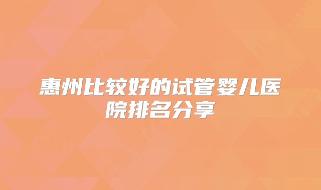 惠州比较好的试管婴儿医院排名分享