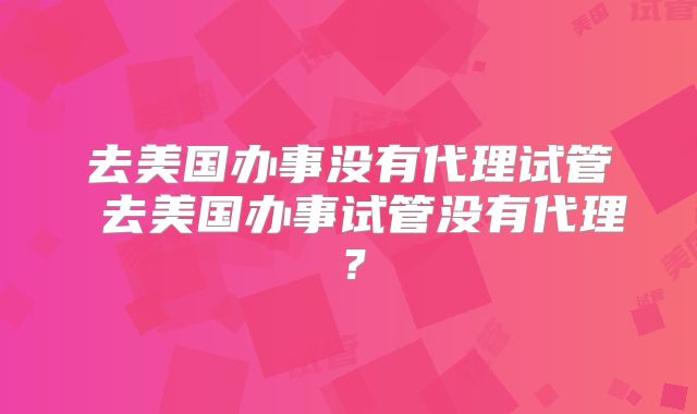 去美国办事没有代理试管 去美国办事试管没有代理？