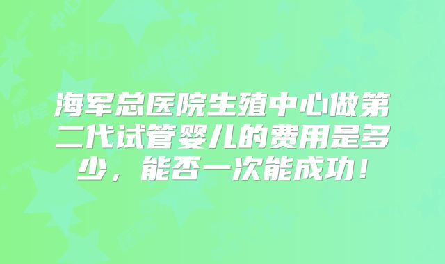 海军总医院生殖中心做第二代试管婴儿的费用是多少,能否一次能成功!