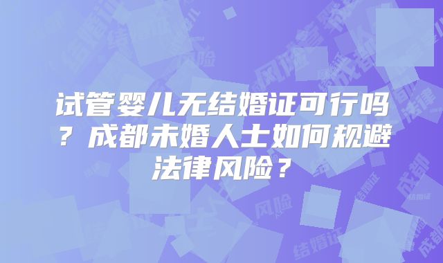 试管婴儿无结婚证可行吗？成都未婚人士如何规避法律风险？