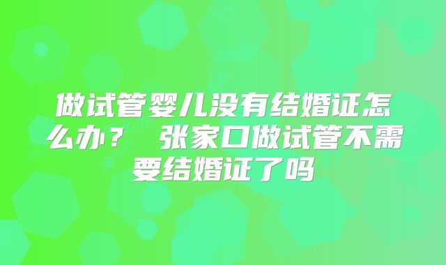 做试管婴儿没有结婚证怎么办？ 张家口做试管不需要结婚证了吗