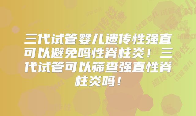 三代试管婴儿遗传性强直可以避免吗性脊柱炎！三代试管可以筛查强直性脊柱炎吗！