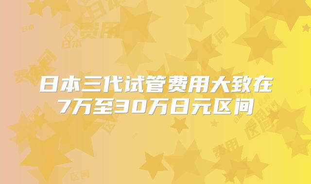 日本三代试管费用大致在7万至30万日元区间