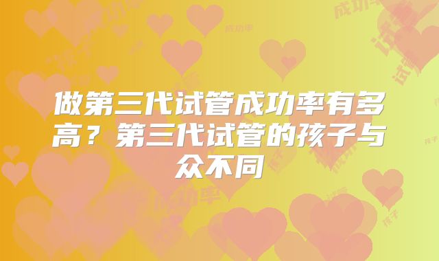 做第三代试管成功率有多高？第三代试管的孩子与众不同