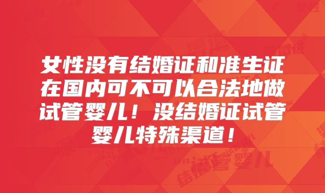 女性没有结婚证和准生证在国内可不可以合法地做试管婴儿！没结婚证试管婴儿特殊渠道！