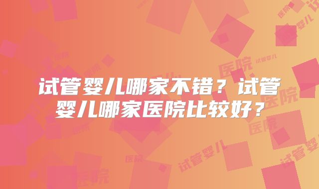 试管婴儿哪家不错？试管婴儿哪家医院比较好？