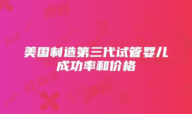 美国制造第三代试管婴儿成功率和价格