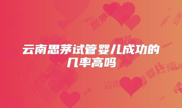 云南思茅试管婴儿成功的几率高吗