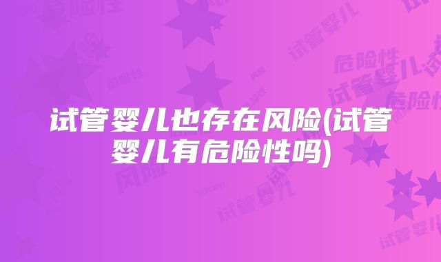 试管婴儿也存在风险(试管婴儿有危险性吗)