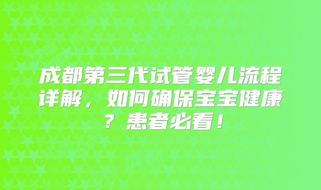 成都第三代试管婴儿流程详解，如何确保宝宝健康？患者必看！