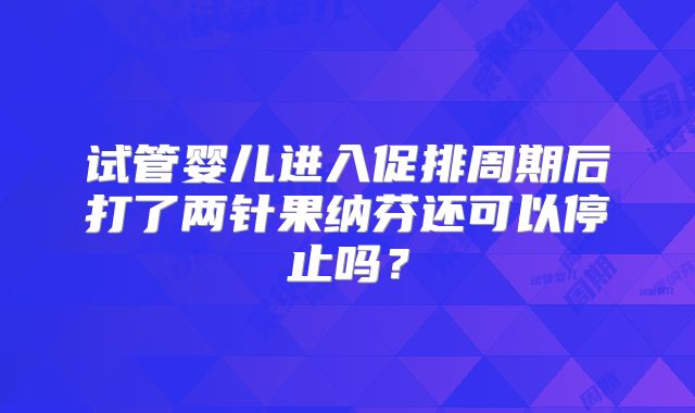 试管婴儿进入促排周期后打了两针果纳芬还可以停止吗？