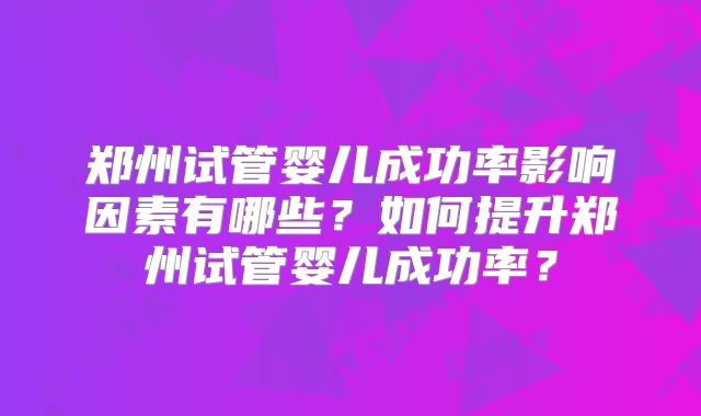 郑州试管婴儿成功率影响因素有哪些？如何提升郑州试管婴儿成功率？